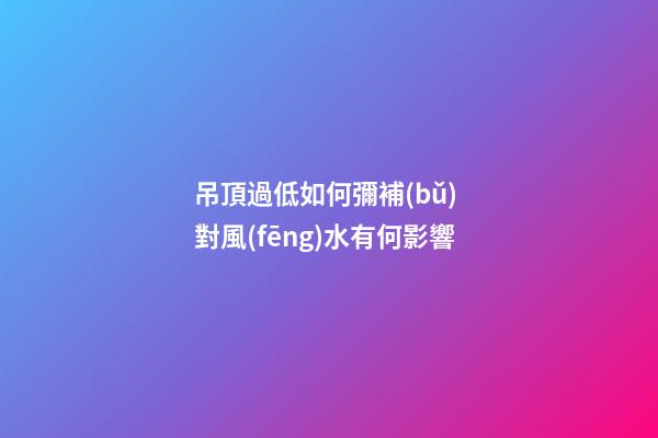 吊頂過低如何彌補(bǔ) 對風(fēng)水有何影響